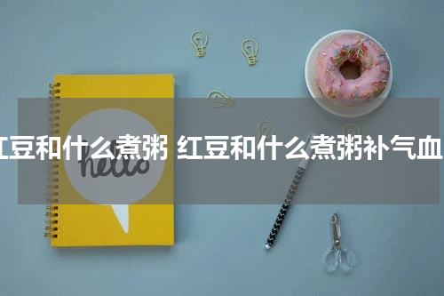 红豆和什么煮粥 红豆和什么煮粥补气血
