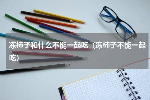 冻柿子和什么不能一起吃（冻柿子不能一起吃）