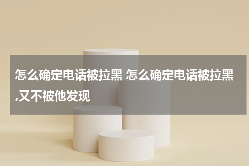 怎么确定电话被拉黑 怎么确定电话被拉黑,又不被他发现