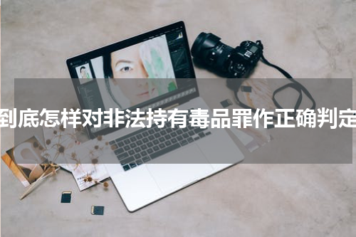 到底怎样对非法持有毒品罪作正确判定