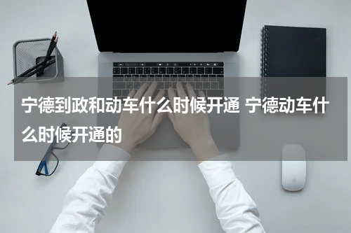 宁德到政和动车什么时候开通 宁德动车什么时候开通的