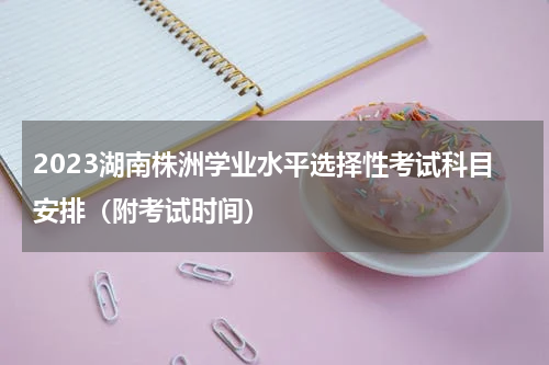 2023湖南株洲学业水平选择性考试科目安排（附考试时间）