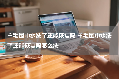 羊毛围巾水洗了还能恢复吗 羊毛围巾水洗了还能恢复吗怎么洗