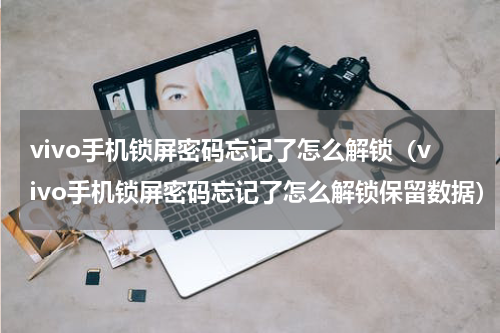 vivo手机锁屏密码忘记了怎么解锁（vivo手机锁屏密码忘记了怎么解锁保留数据）