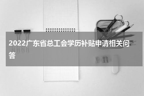 2022广东省总工会学历补贴申请相关问答