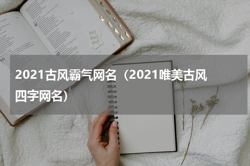 2021古风霸气网名（2021唯美古风四字网名）