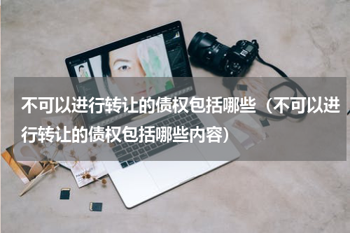 不可以进行转让的债权包括哪些（不可以进行转让的债权包括哪些内容）