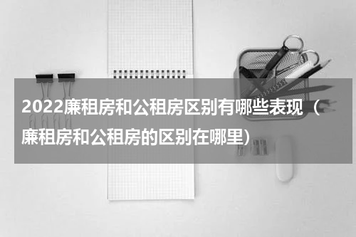 2022廉租房和公租房区别有哪些表现（廉租房和公租房的区别在哪里）