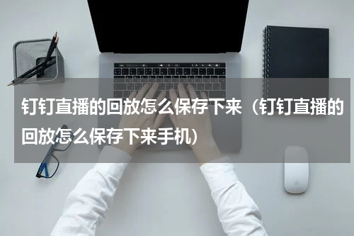 钉钉直播的回放怎么保存下来（钉钉直播的回放怎么保存下来手机）