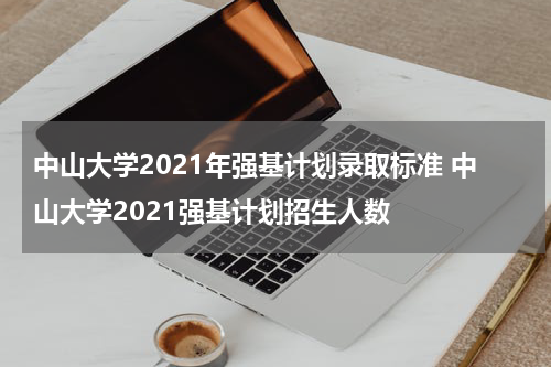 中山大学2021年强基计划录取标准 中山大学2021强基计划招生人数