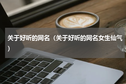 关于好听的网名（关于好听的网名女生仙气）