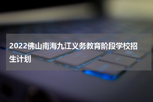 2022佛山南海九江义务教育阶段学校招生计划