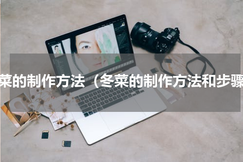 冬菜的制作方法（冬菜的制作方法和步骤）