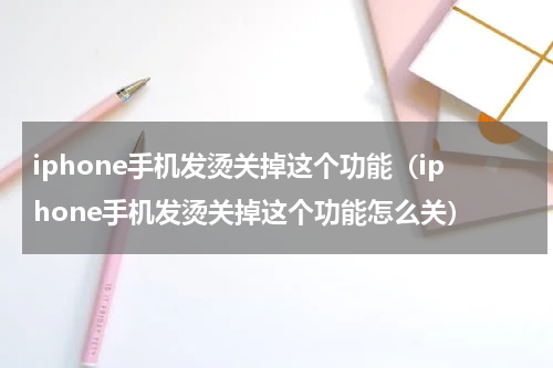 iphone手机发烫关掉这个功能（iphone手机发烫关掉这个功能怎么关）