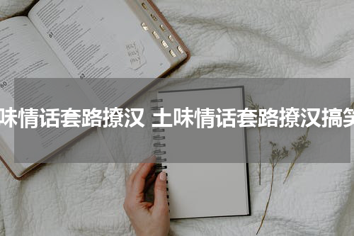 土味情话套路撩汉 土味情话套路撩汉搞笑