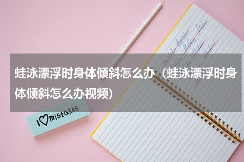 蛙泳漂浮时身体倾斜怎么办（蛙泳漂浮时身体倾斜怎么办视频）