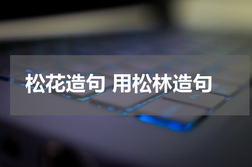 松花造句 用松林造句