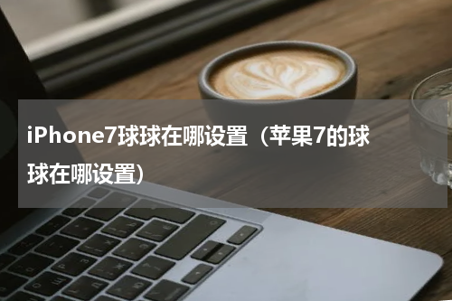 iPhone7球球在哪设置（苹果7的球球在哪设置）
