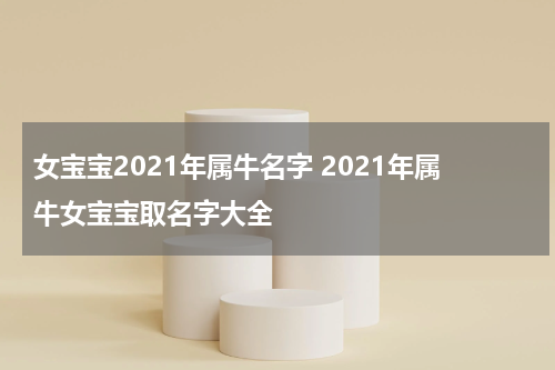 女宝宝2021年属牛名字 2021年属牛女宝宝取名字大全
