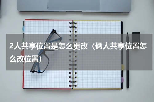2人共享位置是怎么更改（俩人共享位置怎么改位置）