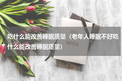 吃什么能改善睡眠质量（老年人睡眠不好吃什么能改善睡眠质量）