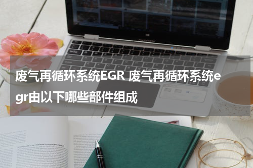 废气再循环系统EGR 废气再循环系统egr由以下哪些部件组成