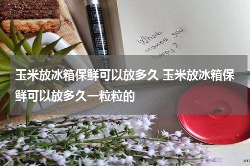 玉米放冰箱保鲜可以放多久 玉米放冰箱保鲜可以放多久一粒粒的