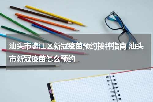 汕头市濠江区新冠疫苗预约接种指南 汕头市新冠疫苗怎么预约