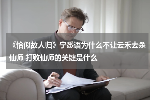 《恰似故人归》宁悉语为什么不让云禾去杀仙师 打败仙师的关键是什么