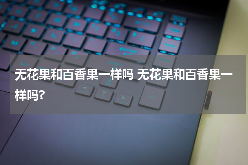 无花果和百香果一样吗 无花果和百香果一样吗?
