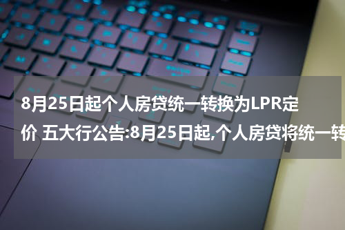 8月25日起个人房贷统一转换为LPR定价 五大行公告:8月25日起,个人房贷将统一转换为LPR定价