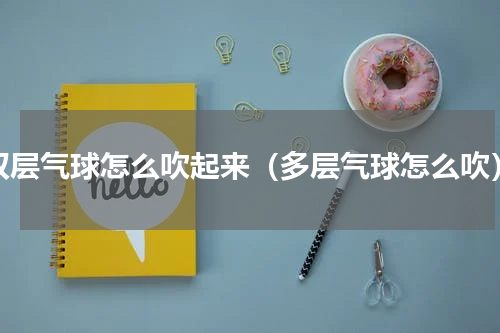 双层气球怎么吹起来（多层气球怎么吹）