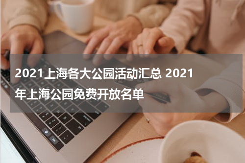 2021上海各大公园活动汇总 2021年上海公园免费开放名单