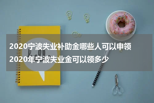 2020宁波失业补助金哪些人可以申领 2020年宁波失业金可以领多少