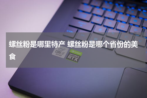 螺丝粉是哪里特产 螺丝粉是哪个省份的美食