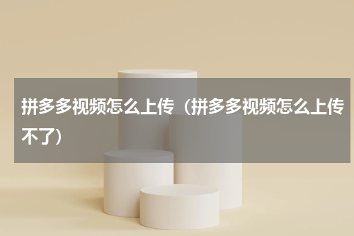 拼多多视频怎么上传（拼多多视频怎么上传不了）
