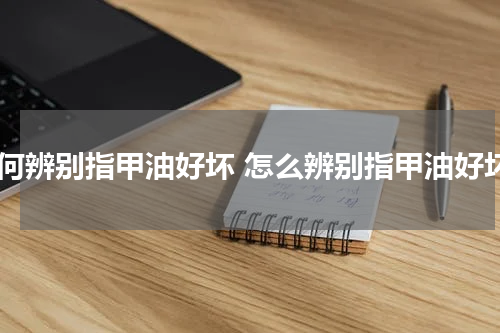 如何辨别指甲油好坏 怎么辨别指甲油好坏
