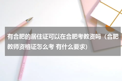 有合肥的居住证可以在合肥考教资吗（合肥教师资格证怎么考 有什么要求）