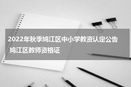 2022年秋季鸠江区中小学教资认定公告 鸠江区教师资格证