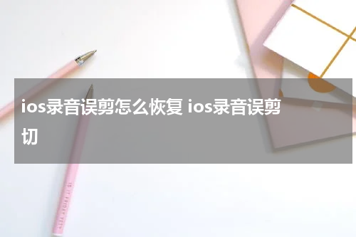 ios录音误剪怎么恢复 ios录音误剪切