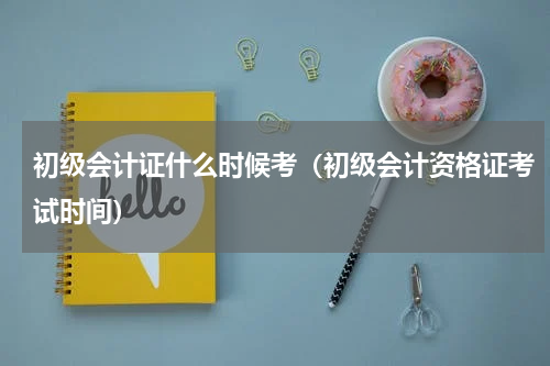 初级会计证什么时候考（初级会计资格证考试时间）