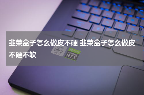 韭菜盒子怎么做皮不硬 韭菜盒子怎么做皮不硬不软