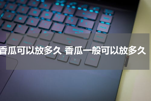 香瓜可以放多久 香瓜一般可以放多久