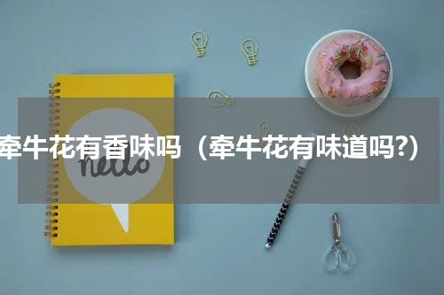 牵牛花有香味吗（牵牛花有味道吗?）
