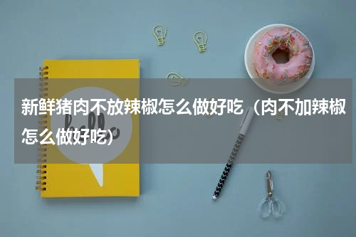 新鲜猪肉不放辣椒怎么做好吃（肉不加辣椒怎么做好吃）