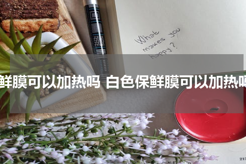 保鲜膜可以加热吗 白色保鲜膜可以加热吗