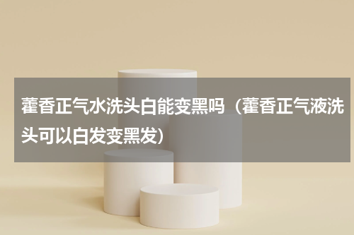 藿香正气水洗头白能变黑吗（藿香正气液洗头可以白发变黑发）