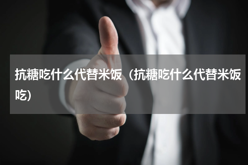 抗糖吃什么代替米饭（抗糖吃什么代替米饭吃）