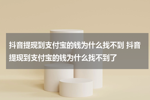 抖音提现到支付宝的钱为什么找不到 抖音提现到支付宝的钱为什么找不到了