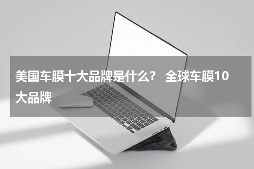 美国车膜十大品牌是什么？ 全球车膜10大品牌